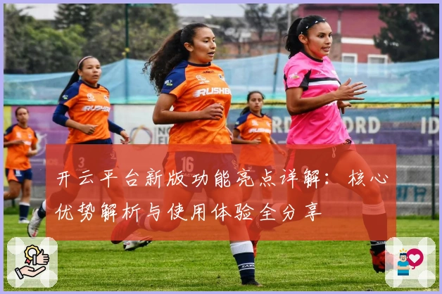 开云平台新版功能亮点详解：核心优势解析与使用体验全分享