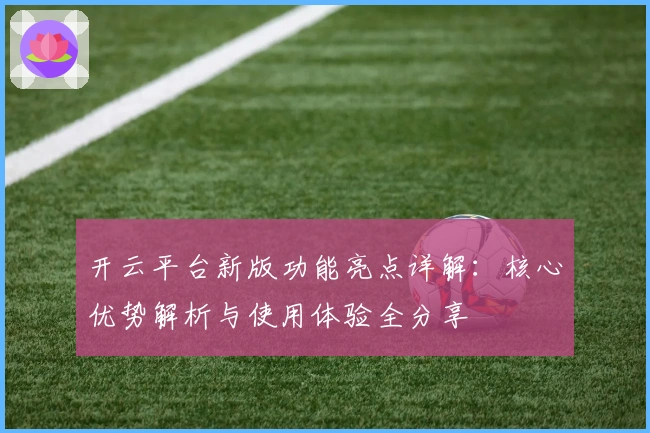 开云平台新版功能亮点详解：核心优势解析与使用体验全分享