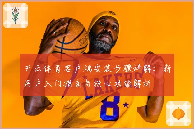 开云体育客户端安装步骤详解：新用户入门指南与核心功能解析