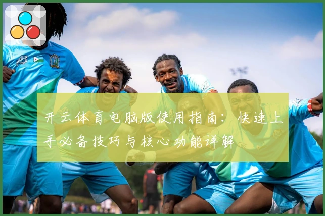 开云体育电脑版使用指南：快速上手必备技巧与核心功能详解