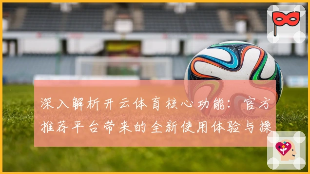 深入解析开云体育核心功能：官方推荐平台带来的全新使用体验与操作指南