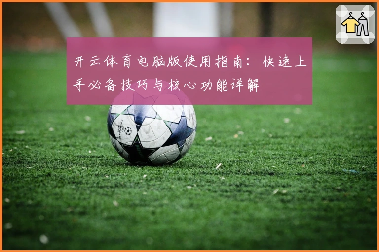 开云体育电脑版使用指南：快速上手必备技巧与核心功能详解