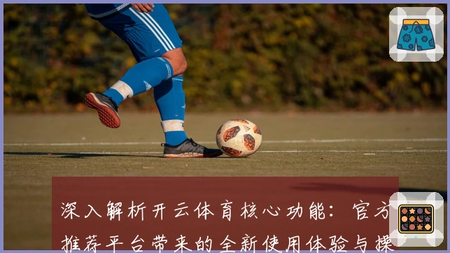 深入解析开云体育核心功能：官方推荐平台带来的全新使用体验与操作指南