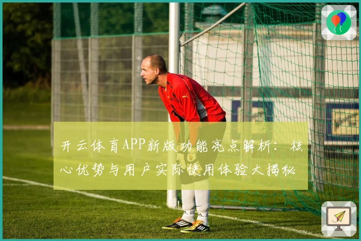 开云体育APP新版功能亮点解析：核心优势与用户实际使用体验大揭秘