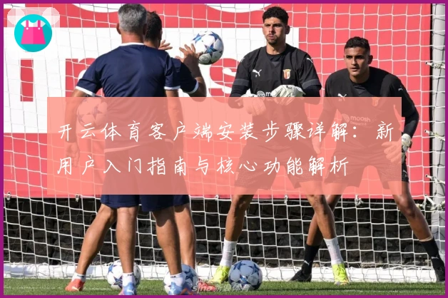 开云体育客户端安装步骤详解：新用户入门指南与核心功能解析