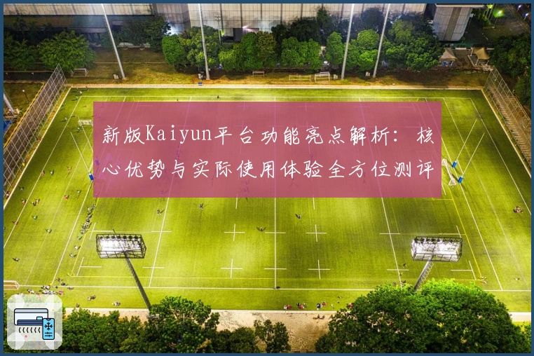 新版Kaiyun平台功能亮点解析：核心优势与实际使用体验全方位测评