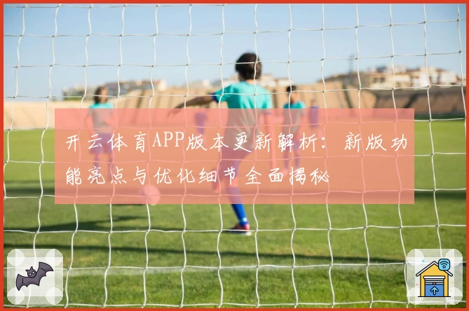 开云体育APP版本更新解析:新版功能亮点与优化细节全面揭秘