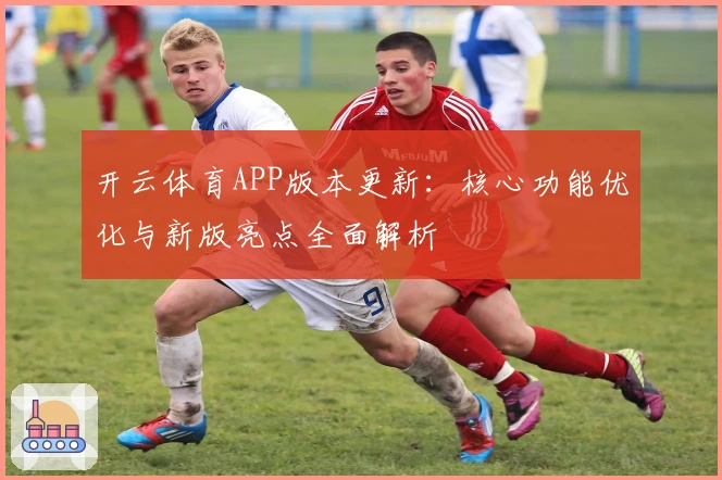 开云体育APP版本更新:核心功能优化与新版亮点全面解析