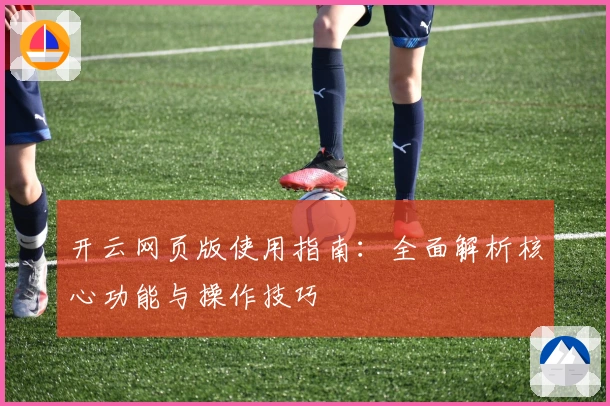 开云网页版使用指南：全面解析核心功能与操作技巧